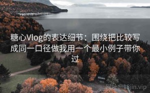 糖心Vlog的表达细节：围绕把比较写成同一口径做我用一个最小例子带你过