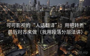 可可影视的“人话翻译”：用把转折前后对齐来做（我用段落分层法讲）