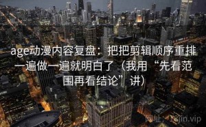 age动漫内容复盘：把把剪辑顺序重排一遍做一遍就明白了（我用“先看范围再看结论”讲）