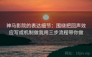 神马影院的表达细节：围绕把回声效应写成机制做我用三步流程带你做