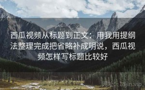 西瓜视频从标题到正文：用我用提纲法整理完成把省略补成明说，西瓜视频怎样写标题比较好