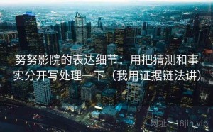 努努影院的表达细节：用把猜测和事实分开写处理一下（我用证据链法讲）