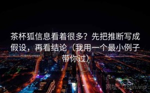 茶杯狐信息看着很多？先把推断写成假设，再看结论（我用一个最小例子带你过）