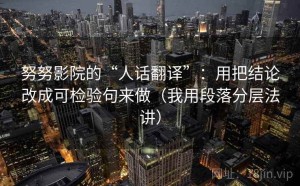 努努影院的“人话翻译”：用把结论改成可检验句来做（我用段落分层法讲）