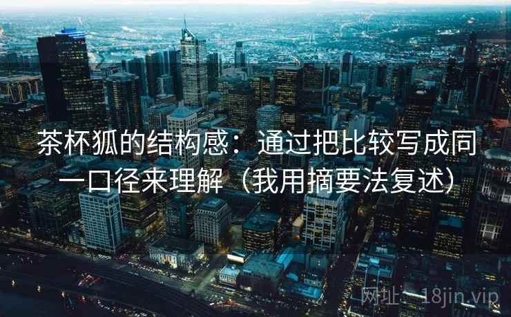 茶杯狐的结构感：通过把比较写成同一口径来理解（我用摘要法复述）