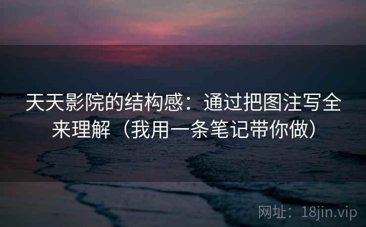 天天影院的结构感：通过把图注写全来理解（我用一条笔记带你做）