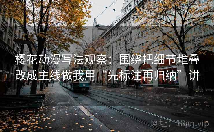 樱花动漫写法观察：围绕把细节堆叠改成主线做我用“先标注再归纳”讲