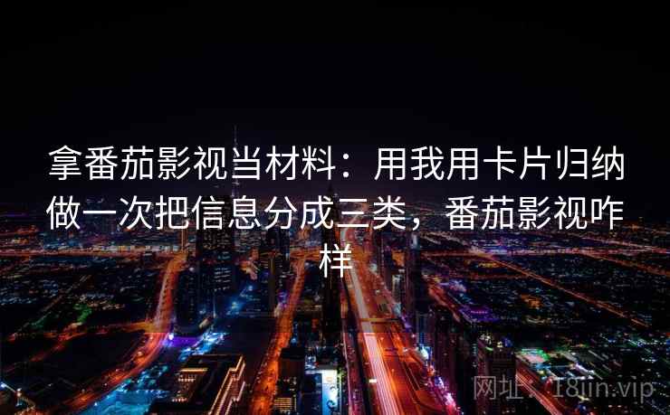 拿番茄影视当材料：用我用卡片归纳做一次把信息分成三类，番茄影视咋样
