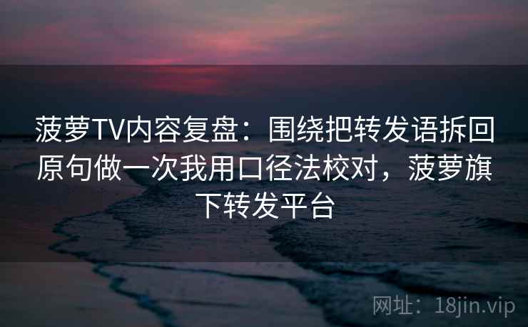 菠萝TV内容复盘：围绕把转发语拆回原句做一次我用口径法校对，菠萝旗下转发平台