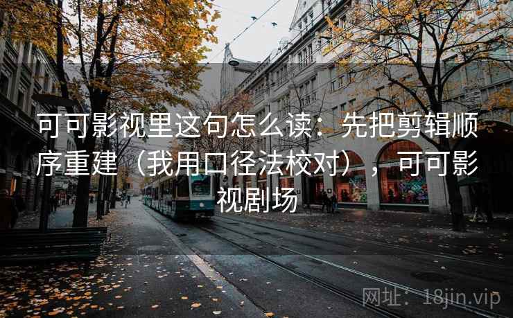 可可影视里这句怎么读：先把剪辑顺序重建（我用口径法校对），可可影视剧场