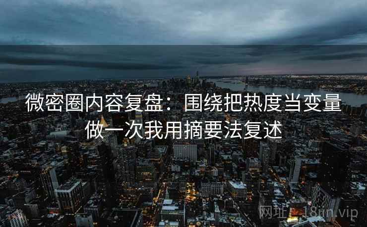 微密圈内容复盘：围绕把热度当变量做一次我用摘要法复述
