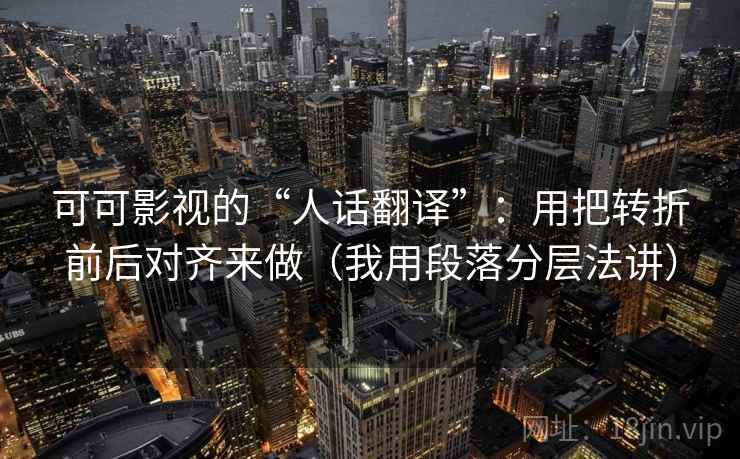 可可影视的“人话翻译”：用把转折前后对齐来做（我用段落分层法讲）