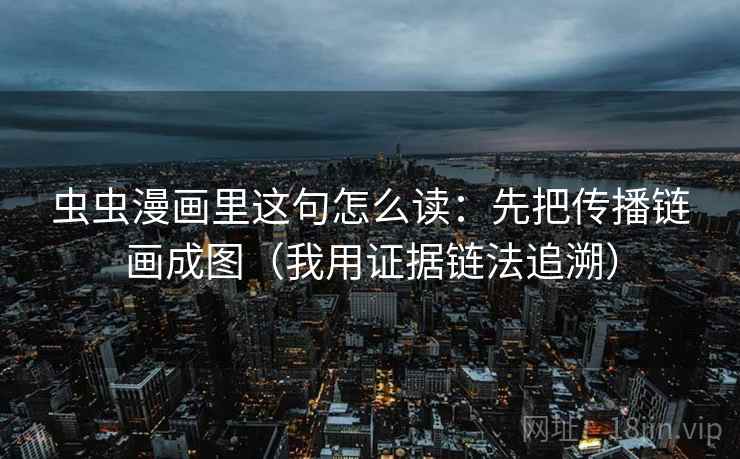 虫虫漫画里这句怎么读：先把传播链画成图（我用证据链法追溯）