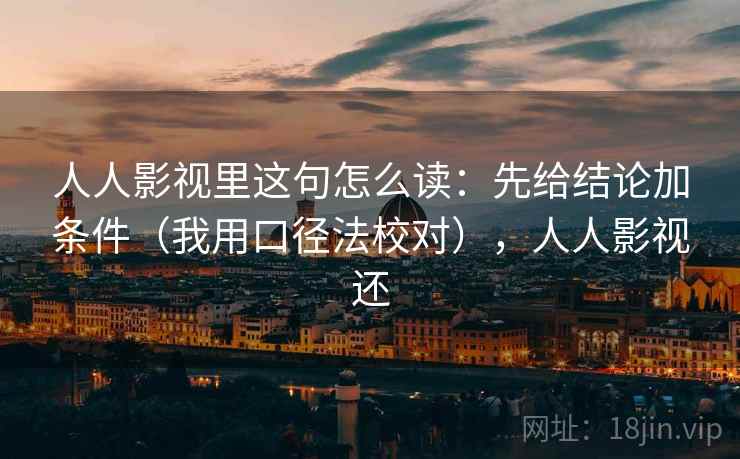 人人影视里这句怎么读：先给结论加条件（我用口径法校对），人人影视还