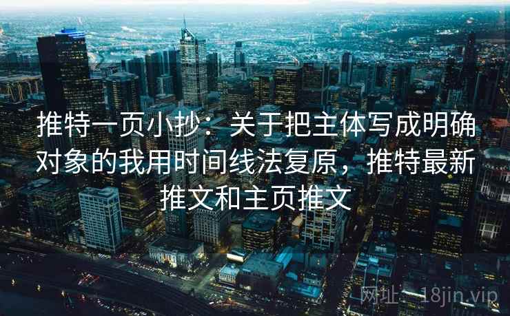 推特一页小抄：关于把主体写成明确对象的我用时间线法复原，推特最新推文和主页推文
