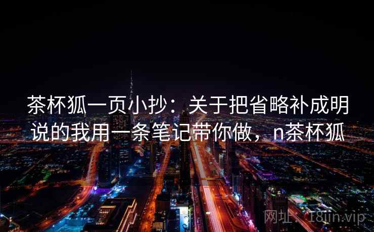 茶杯狐一页小抄：关于把省略补成明说的我用一条笔记带你做，n茶杯狐