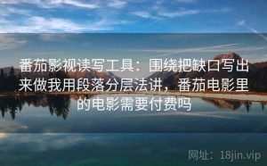 番茄影视读写工具：围绕把缺口写出来做我用段落分层法讲，番茄电影里的电影需要付费吗