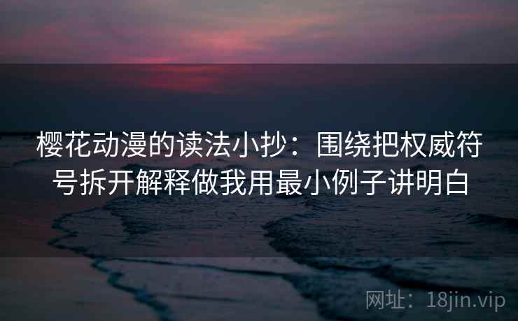 樱花动漫的读法小抄：围绕把权威符号拆开解释做我用最小例子讲明白