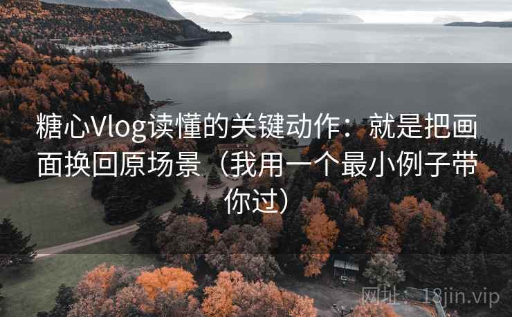 糖心Vlog读懂的关键动作：就是把画面换回原场景（我用一个最小例子带你过）