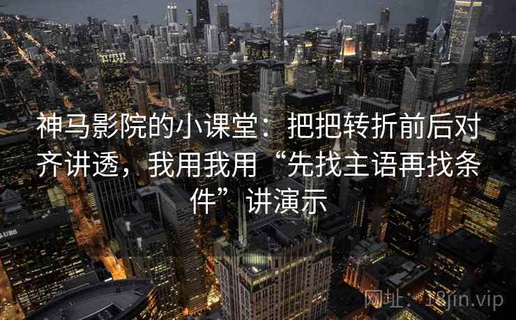 神马影院的小课堂：把把转折前后对齐讲透，我用我用“先找主语再找条件”讲演示
