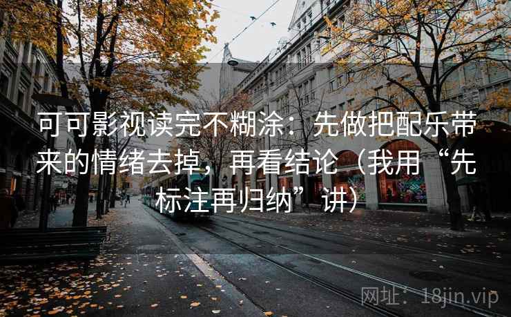 可可影视读完不糊涂：先做把配乐带来的情绪去掉，再看结论（我用“先标注再归纳”讲）