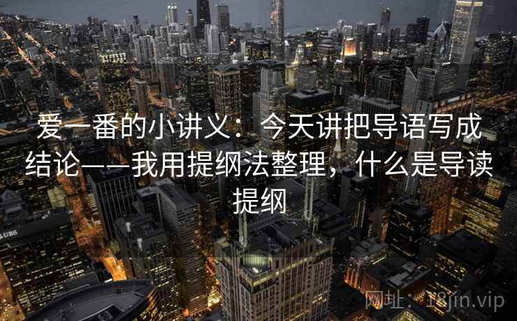 爱一番的小讲义：今天讲把导语写成结论——我用提纲法整理，什么是导读提纲