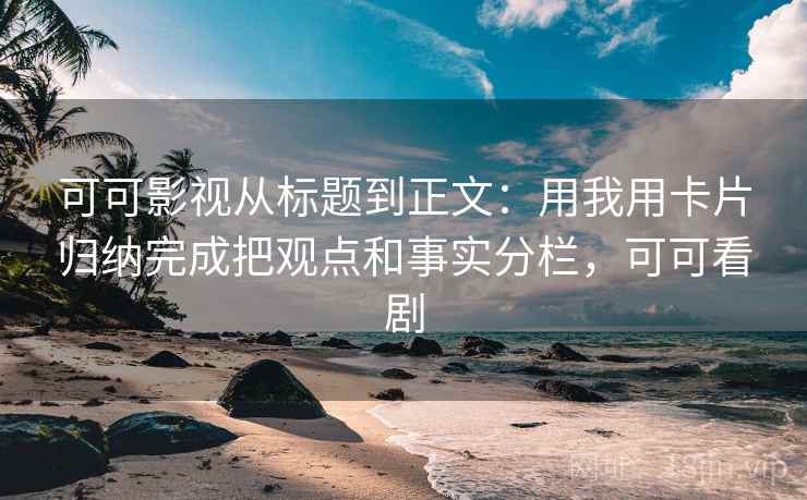 可可影视从标题到正文：用我用卡片归纳完成把观点和事实分栏，可可看剧