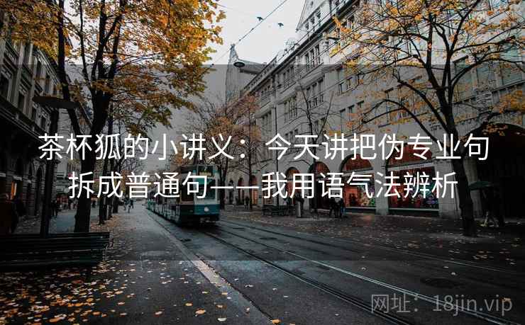 茶杯狐的小讲义：今天讲把伪专业句拆成普通句——我用语气法辨析
